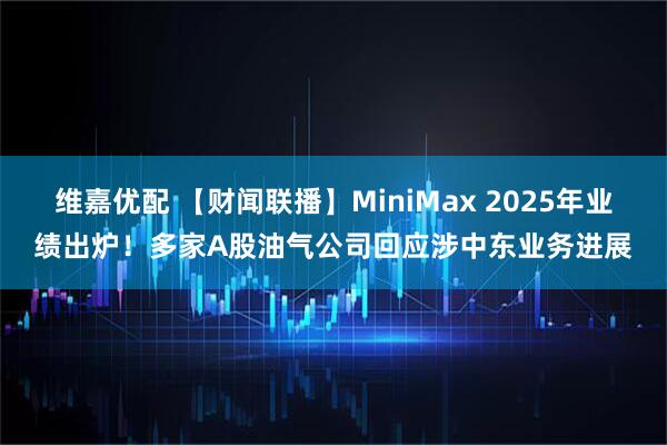 维嘉优配 【财闻联播】MiniMax 2025年业绩出炉！多家A股油气公司回应涉中东业务进展