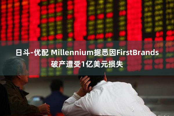日斗-优配 Millennium据悉因FirstBrands破产遭受1亿美元损失