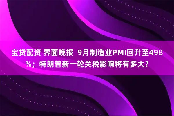 宝贷配资 界面晚报  9月制造业PMI回升至498%；特朗普新一轮关税影响将有多大？