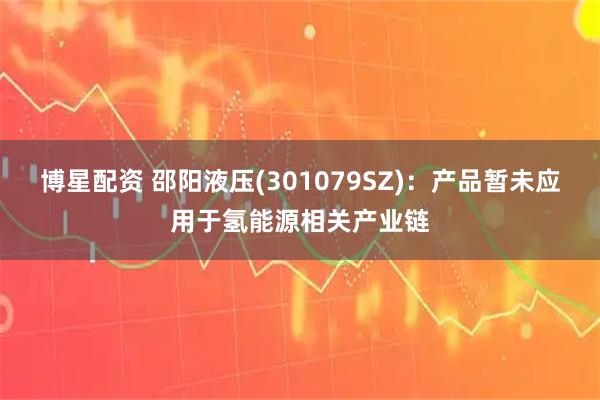 博星配资 邵阳液压(301079SZ)：产品暂未应用于氢能源相关产业链