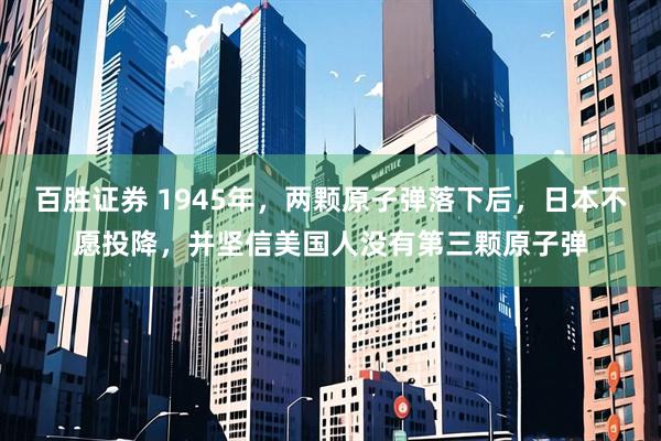 百胜证券 1945年，两颗原子弹落下后，日本不愿投降，并坚信美国人没有第三颗原子弹