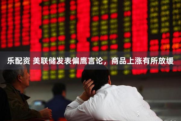 乐配资 美联储发表偏鹰言论，商品上涨有所放缓