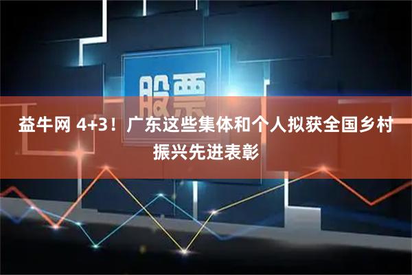 益牛网 4+3！广东这些集体和个人拟获全国乡村振兴先进表彰