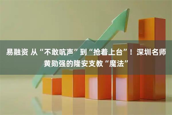易融资 从“不敢吭声”到“抢着上台”！深圳名师黄勋强的隆安支教“魔法”