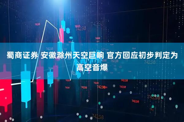 蜀商证券 安徽滁州天空巨响 官方回应初步判定为高空音爆