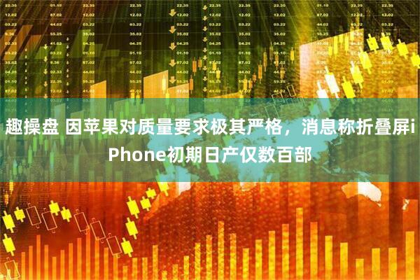 趣操盘 因苹果对质量要求极其严格，消息称折叠屏iPhone初期日产仅数百部